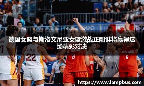 德国女篮与斯洛文尼亚女篮激战正酣谁将赢得这场精彩对决
