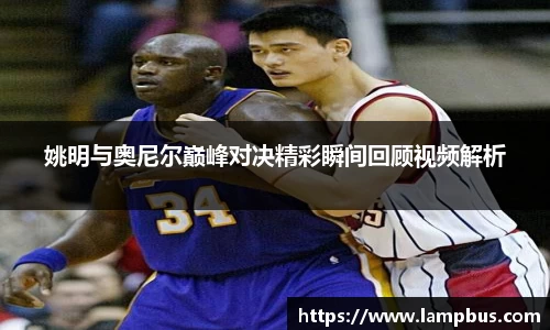 姚明与奥尼尔巅峰对决精彩瞬间回顾视频解析