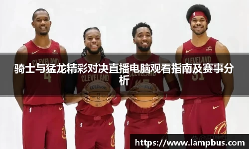 骑士与猛龙精彩对决直播电脑观看指南及赛事分析