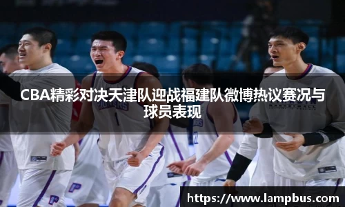 CBA精彩对决天津队迎战福建队微博热议赛况与球员表现
