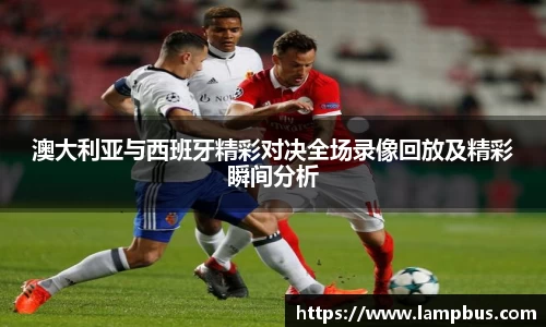 澳大利亚与西班牙精彩对决全场录像回放及精彩瞬间分析