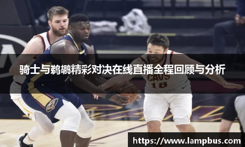 骑士与鹈鹕精彩对决在线直播全程回顾与分析