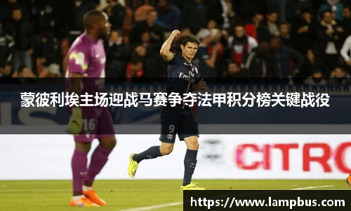蒙彼利埃主场迎战马赛争夺法甲积分榜关键战役