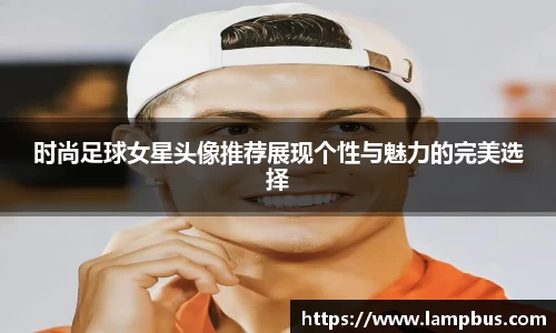 时尚足球女星头像推荐展现个性与魅力的完美选择