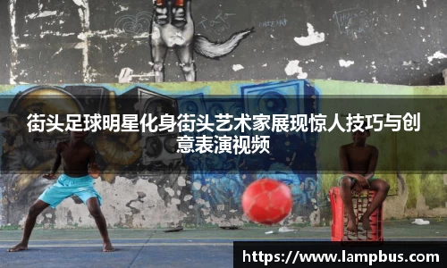 街头足球明星化身街头艺术家展现惊人技巧与创意表演视频