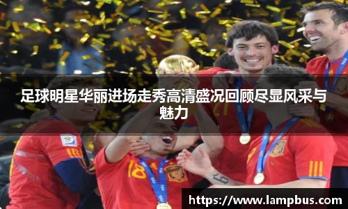 足球明星华丽进场走秀高清盛况回顾尽显风采与魅力