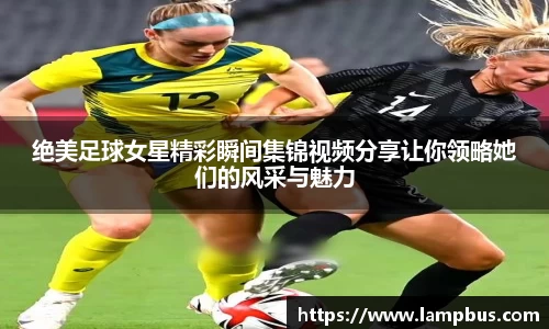 绝美足球女星精彩瞬间集锦视频分享让你领略她们的风采与魅力