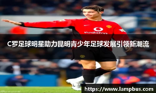 C罗足球明星助力昆明青少年足球发展引领新潮流