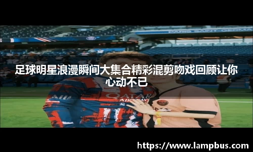 足球明星浪漫瞬间大集合精彩混剪吻戏回顾让你心动不已